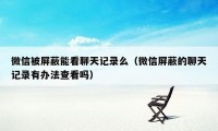 微信被屏蔽能看聊天记录么（微信屏蔽的聊天记录有办法查看吗）