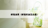 邮箱油黑(邮箱的油怎么看)