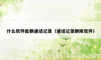 什么软件能删通话记录（通话记录删除软件）