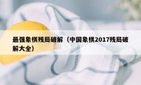 最强象棋残局破解(中国象棋2017残局破解大全)