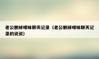 老公删掉暧昧聊天记录（老公删掉暧昧聊天记录的说说）