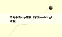 华为手表app破解(华为watch gt破解)