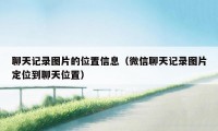 聊天记录图片的位置信息（微信聊天记录图片定位到聊天位置）