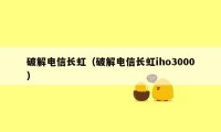 破解电信长虹(破解电信长虹iho3000)