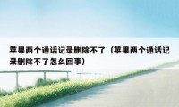 苹果两个通话记录删除不了(苹果两个通话记录删除不了怎么回事)