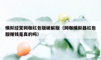 模拟经营网咖红包版破解版（网咖模拟器红包版赚钱是真的吗）