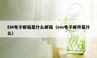 EM电子邮箱是什么邮箱（em电子邮件是什么）