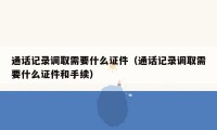 通话记录调取需要什么证件（通话记录调取需要什么证件和手续）