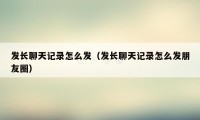 发长聊天记录怎么发（发长聊天记录怎么发朋友圈）