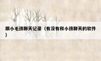 跟小毛孩聊天记录（有没有和小孩聊天的软件）