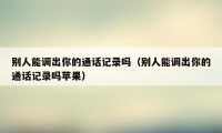 别人能调出你的通话记录吗(别人能调出你的通话记录吗苹果)