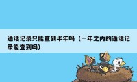 通话记录只能查到半年吗(一年之内的通话记录能查到吗)