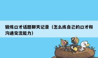 锻炼口才话题聊天记录（怎么练自己的口才和沟通交流能力）