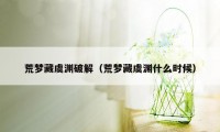 荒梦藏虞渊破解（荒梦藏虞渊什么时候）