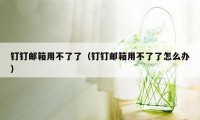 钉钉邮箱用不了了（钉钉邮箱用不了了怎么办）