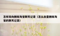 怎样双向删除淘宝聊天记录（怎么批量删除淘宝的聊天记录）