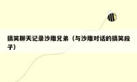 搞笑聊天记录沙雕兄弟（与沙雕对话的搞笑段子）