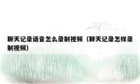 聊天记录语音怎么录制视频（聊天记录怎样录制视频）