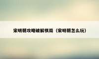 宋明朝攻略破解棋局(宋明朝怎么玩)