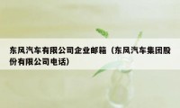 东风汽车有限公司企业邮箱（东风汽车集团股份有限公司电话）