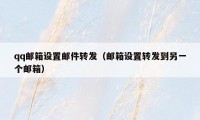 qq邮箱设置邮件转发（邮箱设置转发到另一个邮箱）