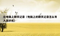 在电脑上聊天记录（电脑上的聊天记录怎么导入到手机）