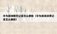 华为商城聊天记录怎么删除(华为商城消费记录怎么删除)