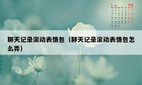 聊天记录滚动表情包（聊天记录滚动表情包怎么弄）