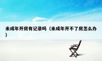 未成年开房有记录吗(未成年开不了房怎么办)