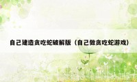 自己建造贪吃蛇破解版（自己做贪吃蛇游戏）