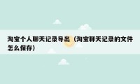淘宝个人聊天记录导出（淘宝聊天记录的文件怎么保存）