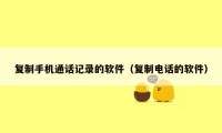 复制手机通话记录的软件（复制电话的软件）