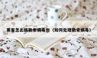 黑客怎么抓勒索病毒包（如何处理勒索病毒）