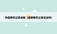 伪造聊天记录请假（造假聊天记录犯法吗）