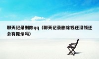 聊天记录删除qq（聊天记录删除钱还没领还会有提示吗）