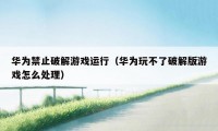 华为禁止破解游戏运行（华为玩不了破解版游戏怎么处理）