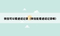 微信可以看通话记录（微信能看通话记录嘛）