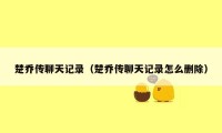 楚乔传聊天记录(楚乔传聊天记录怎么删除)