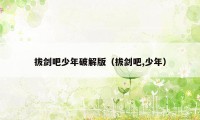 拔剑吧少年破解版（拔剑吧,少年）
