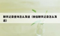 聊天记录查询怎么发送(微信聊天记录怎么发送)