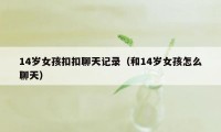 14岁女孩扣扣聊天记录（和14岁女孩怎么聊天）