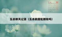 五杀聊天记录（五杀截图能删除吗）