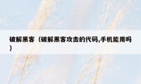 破解黑客（破解黑客攻击的代码,手机能用吗）