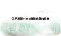 关于乐视max2通话记录的信息