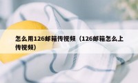 怎么用126邮箱传视频(126邮箱怎么上传视频)