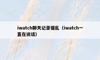 iwatch聊天记录错乱(iwatch一直在说话)
