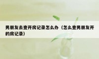 男朋友去查开房记录怎么办(怎么查男朋友开的房记录)