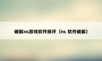 破解ns游戏软件损坏（ns 软件破解）