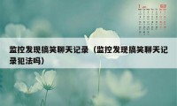 监控发现搞笑聊天记录(监控发现搞笑聊天记录犯法吗)