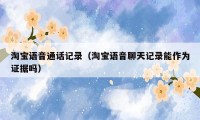 淘宝语音通话记录(淘宝语音聊天记录能作为证据吗)